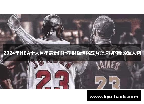 2024年NBA十大巨星最新排行榜揭晓谁将成为篮球界的新领军人物