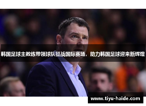 韩国足球主教练带领球队征战国际赛场，助力韩国足球迎来新辉煌