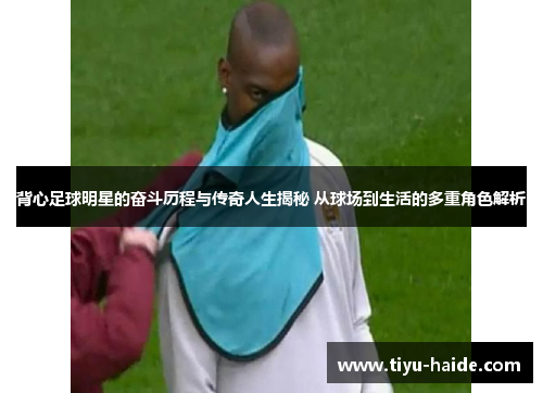 背心足球明星的奋斗历程与传奇人生揭秘 从球场到生活的多重角色解析