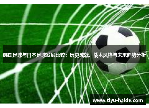 韩国足球与日本足球发展比较：历史成就、战术风格与未来趋势分析