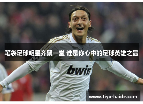 笔袋足球明星齐聚一堂 谁是你心中的足球英雄之最