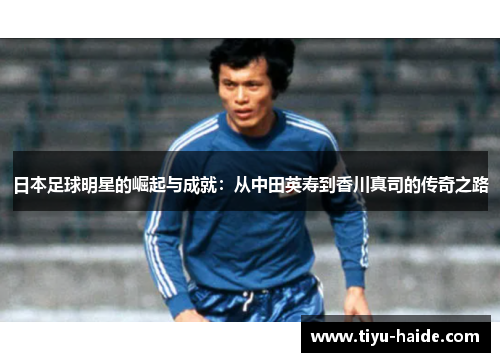 日本足球明星的崛起与成就：从中田英寿到香川真司的传奇之路