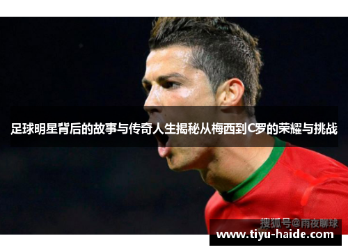 足球明星背后的故事与传奇人生揭秘从梅西到C罗的荣耀与挑战