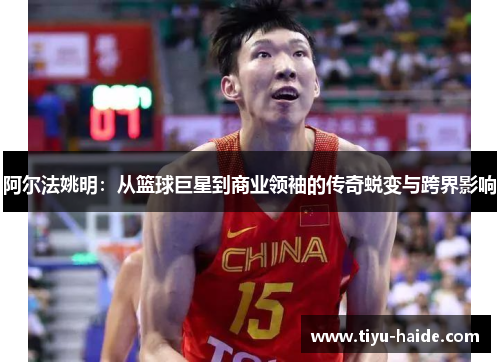 阿尔法姚明：从篮球巨星到商业领袖的传奇蜕变与跨界影响