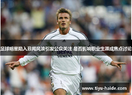 足球明星陷入丑闻风波引发公众关注 是否影响职业生涯成焦点讨论