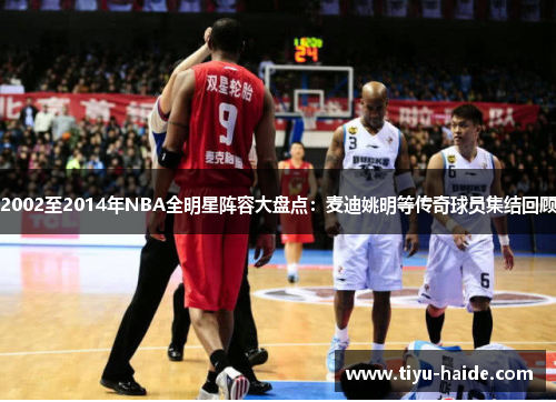 2002至2014年NBA全明星阵容大盘点：麦迪姚明等传奇球员集结回顾