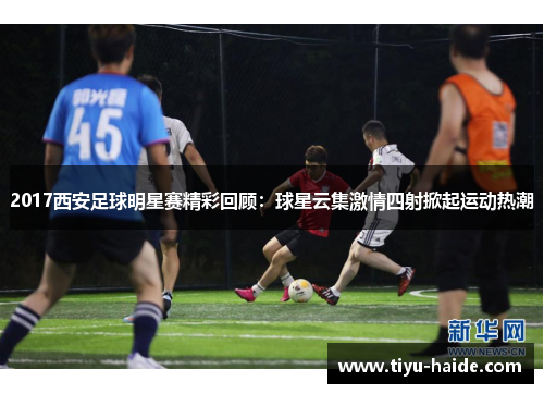 2017西安足球明星赛精彩回顾：球星云集激情四射掀起运动热潮