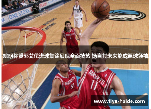 姚明称赞郭艾伦进球集锦展现全面技艺 扬言其未来能成篮球领袖
