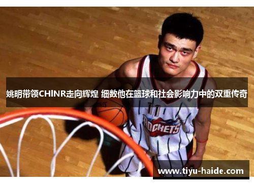 姚明带领CHlNR走向辉煌 细数他在篮球和社会影响力中的双重传奇