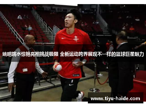 姚明跳水惊艳亮相挑战极限 全新运动跨界展现不一样的篮球巨星魅力