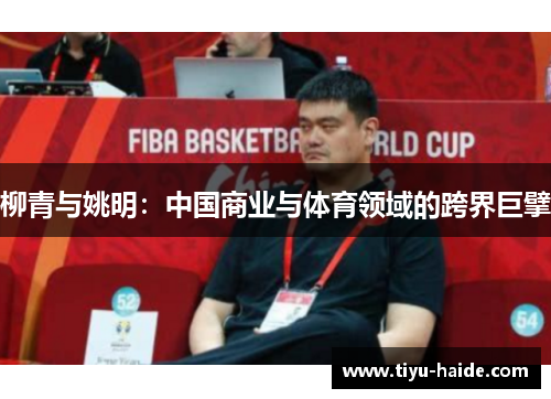 柳青与姚明：中国商业与体育领域的跨界巨擘