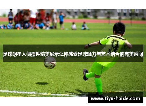 足球明星人偶摆件精美展示让你感受足球魅力与艺术结合的完美瞬间