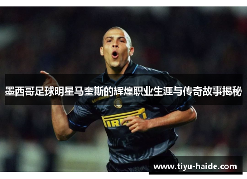 墨西哥足球明星马奎斯的辉煌职业生涯与传奇故事揭秘