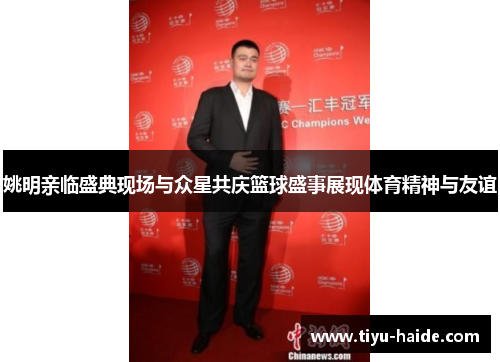 姚明亲临盛典现场与众星共庆篮球盛事展现体育精神与友谊