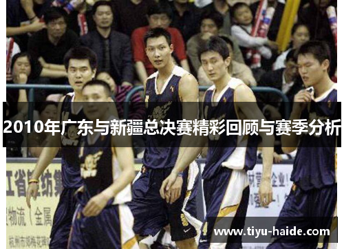 2010年广东与新疆总决赛精彩回顾与赛季分析
