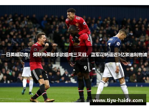 一日英超动向：曼联购买射手欲组成三叉戟，蓝军花销逼近3亿紧追利物浦