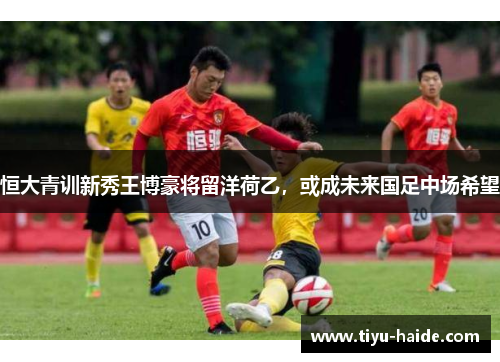恒大青训新秀王博豪将留洋荷乙，或成未来国足中场希望