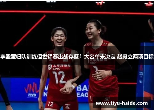 李盈莹归队训练但世锦赛出战存疑！大名单未决定 赵勇立两项目标