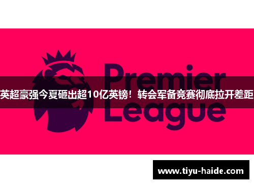 英超豪强今夏砸出超10亿英镑！转会军备竞赛彻底拉开差距