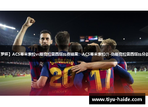 【罗杯】ACS蒂米索拉vs斯克拉雷西塔比赛结果：ACS蒂米索拉(1-0)斯克拉雷西塔比分战报